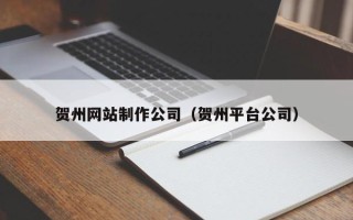 肇州贺州网站制作公司（贺州平台公司）
